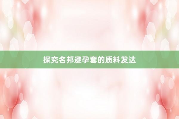探究名邦避孕套的质料发达