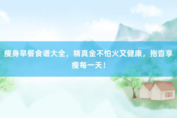 瘦身早餐食谱大全，精真金不怕火又健康，拖沓享瘦每一天！