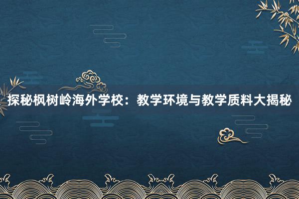 探秘枫树岭海外学校：教学环境与教学质料大揭秘
