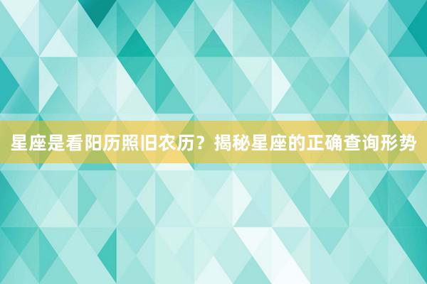星座是看阳历照旧农历？揭秘星座的正确查询形势