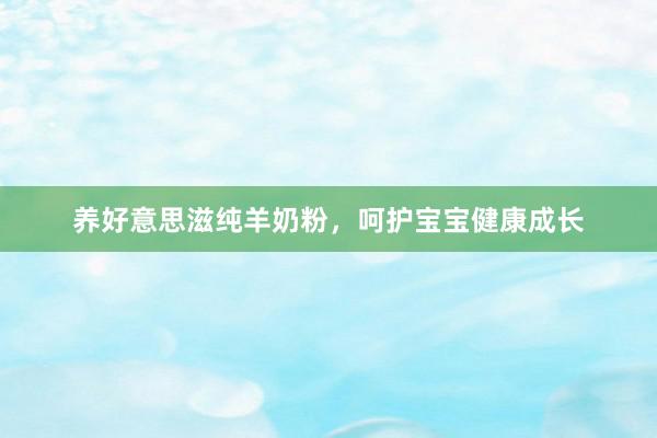 养好意思滋纯羊奶粉，呵护宝宝健康成长
