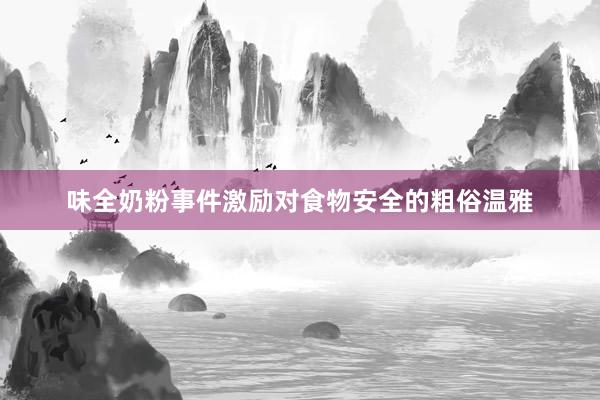 味全奶粉事件激励对食物安全的粗俗温雅