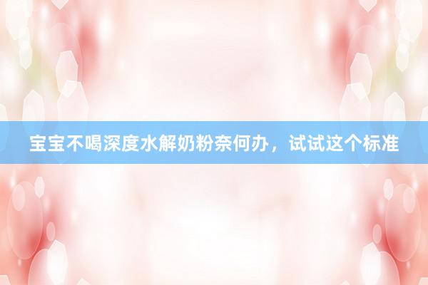 宝宝不喝深度水解奶粉奈何办，试试这个标准