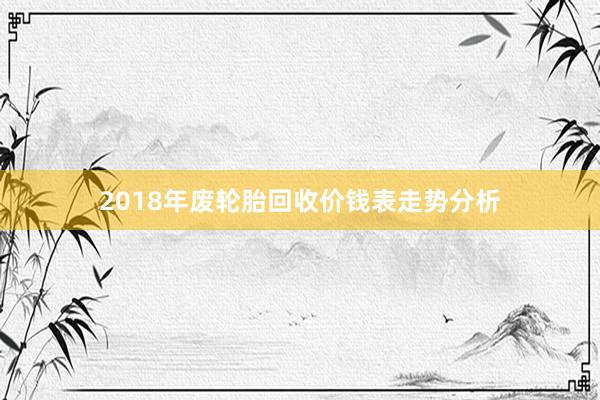 2018年废轮胎回收价钱表走势分析