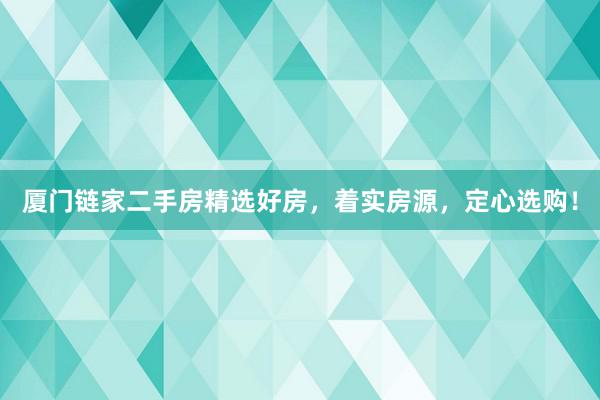 厦门链家二手房精选好房，着实房源，定心选购！