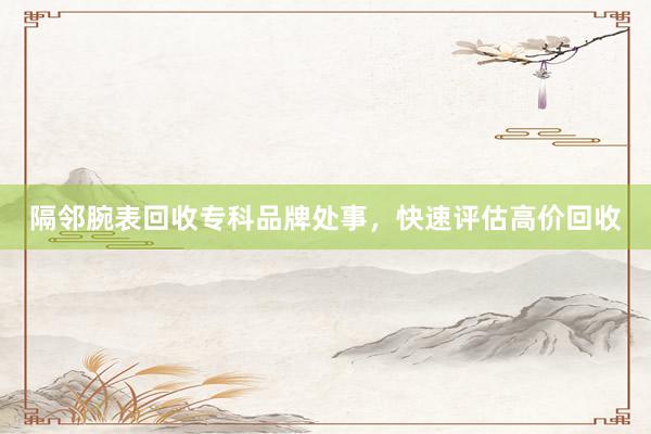 隔邻腕表回收专科品牌处事，快速评估高价回收