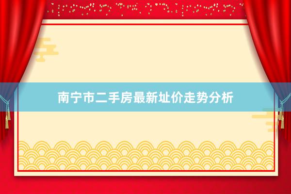 南宁市二手房最新址价走势分析