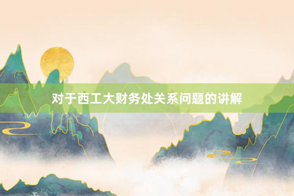 对于西工大财务处关系问题的讲解