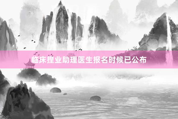 临床捏业助理医生报名时候已公布
