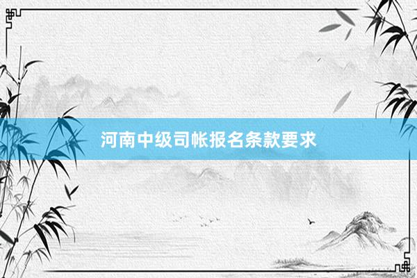 河南中级司帐报名条款要求