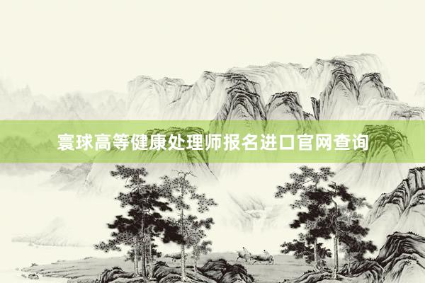 寰球高等健康处理师报名进口官网查询
