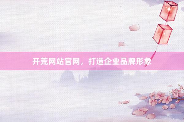 开荒网站官网，打造企业品牌形象