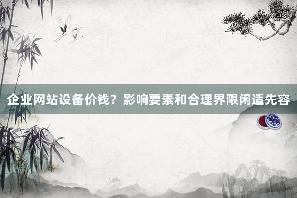 企业网站设备价钱？影响要素和合理界限闲适先容