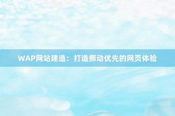 WAP网站建造：打造挪动优先的网页体验