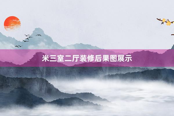 米三室二厅装修后果图展示