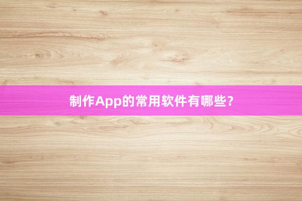 制作App的常用软件有哪些？