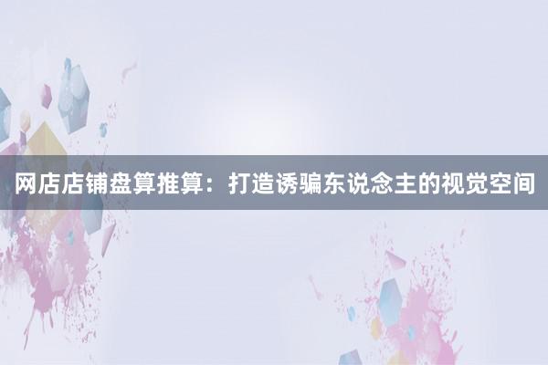 网店店铺盘算推算：打造诱骗东说念主的视觉空间