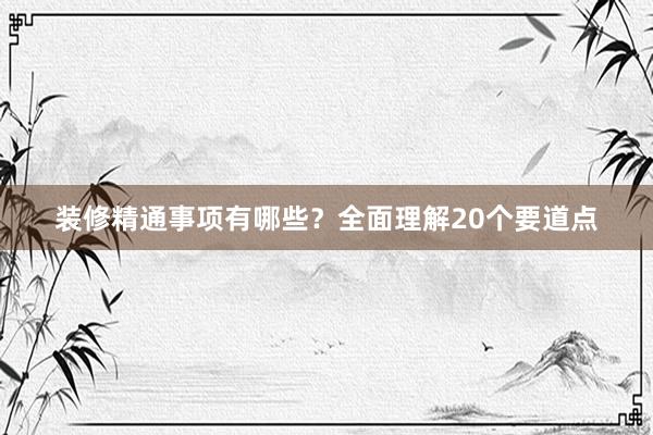 装修精通事项有哪些？全面理解20个要道点