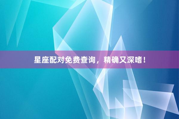 星座配对免费查询，精确又深嗜！
