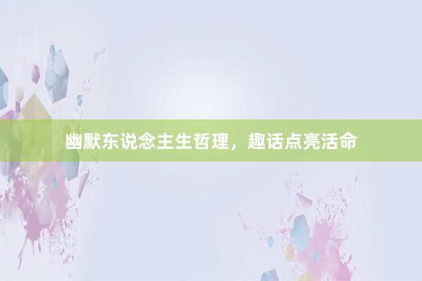 幽默东说念主生哲理，趣话点亮活命