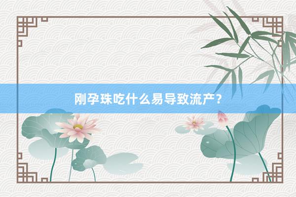 刚孕珠吃什么易导致流产？