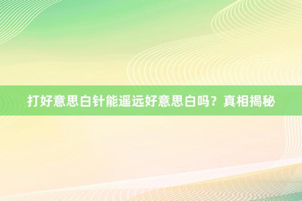 打好意思白针能遥远好意思白吗？真相揭秘
