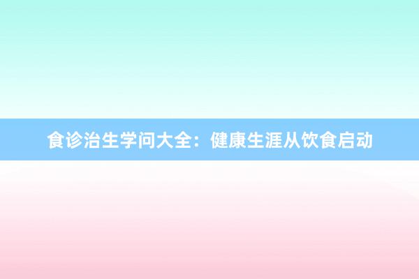 食诊治生学问大全：健康生涯从饮食启动