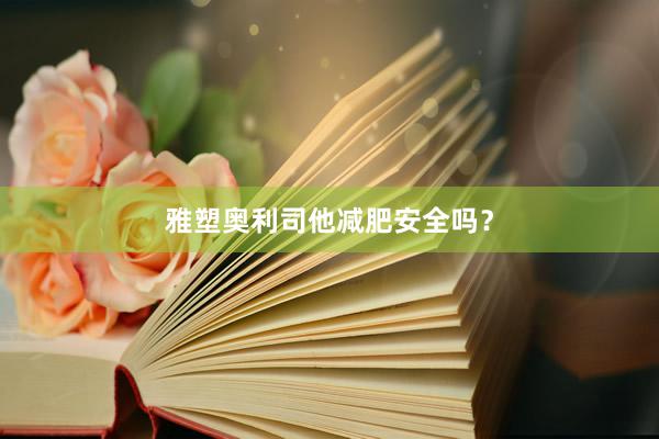 雅塑奥利司他减肥安全吗？
