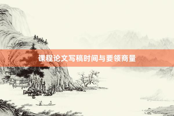课程论文写稿时间与要领商量