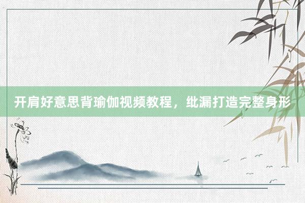 开肩好意思背瑜伽视频教程，纰漏打造完整身形