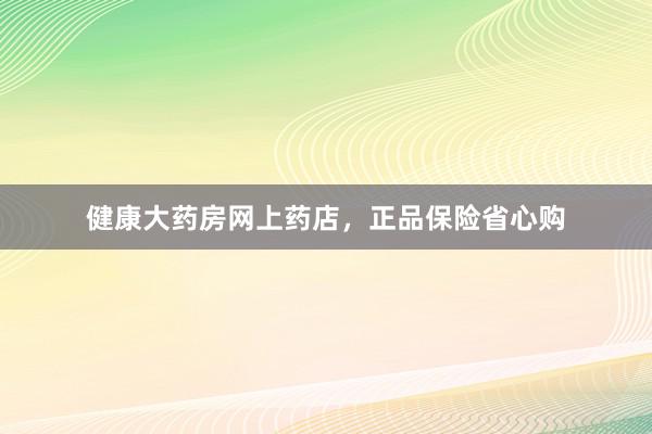 健康大药房网上药店，正品保险省心购